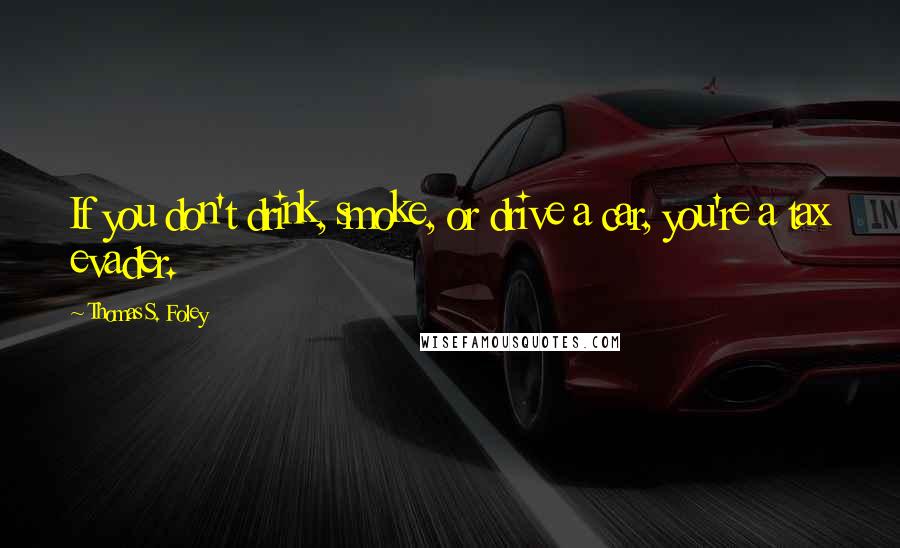 Thomas S. Foley Quotes: If you don't drink, smoke, or drive a car, you're a tax evader.