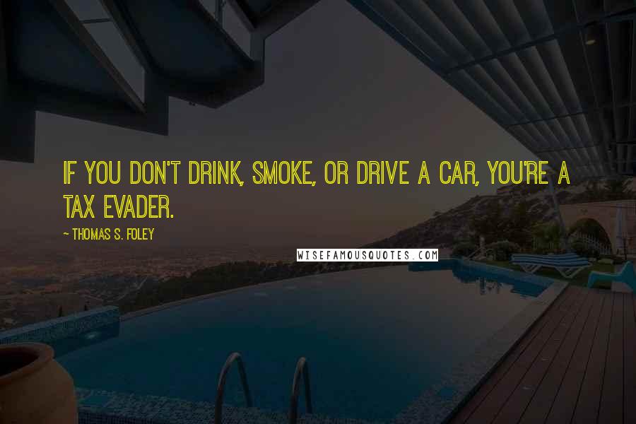 Thomas S. Foley Quotes: If you don't drink, smoke, or drive a car, you're a tax evader.