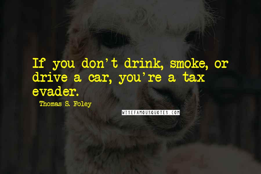 Thomas S. Foley Quotes: If you don't drink, smoke, or drive a car, you're a tax evader.