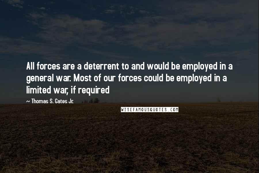 Thomas S. Gates Jr. Quotes: All forces are a deterrent to and would be employed in a general war. Most of our forces could be employed in a limited war, if required