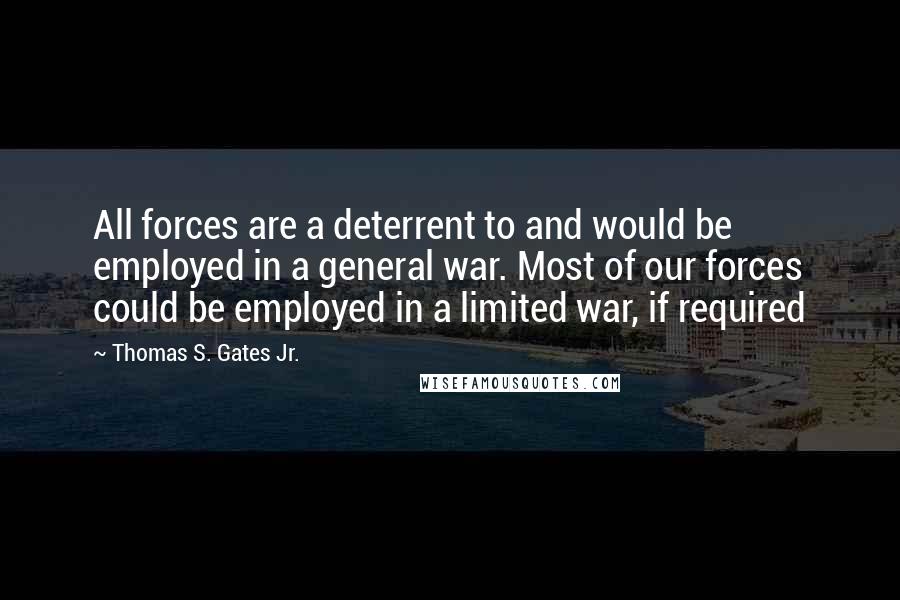 Thomas S. Gates Jr. Quotes: All forces are a deterrent to and would be employed in a general war. Most of our forces could be employed in a limited war, if required