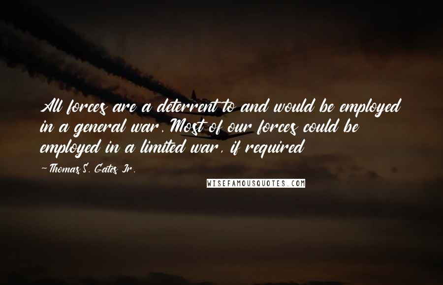 Thomas S. Gates Jr. Quotes: All forces are a deterrent to and would be employed in a general war. Most of our forces could be employed in a limited war, if required