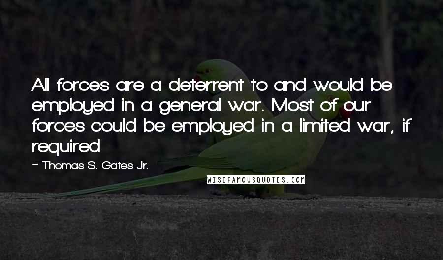 Thomas S. Gates Jr. Quotes: All forces are a deterrent to and would be employed in a general war. Most of our forces could be employed in a limited war, if required