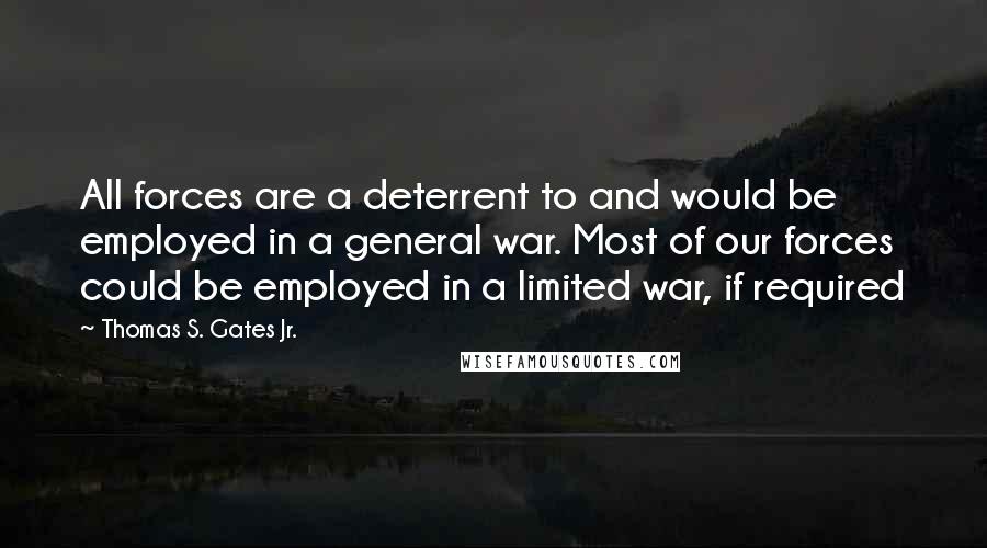 Thomas S. Gates Jr. Quotes: All forces are a deterrent to and would be employed in a general war. Most of our forces could be employed in a limited war, if required