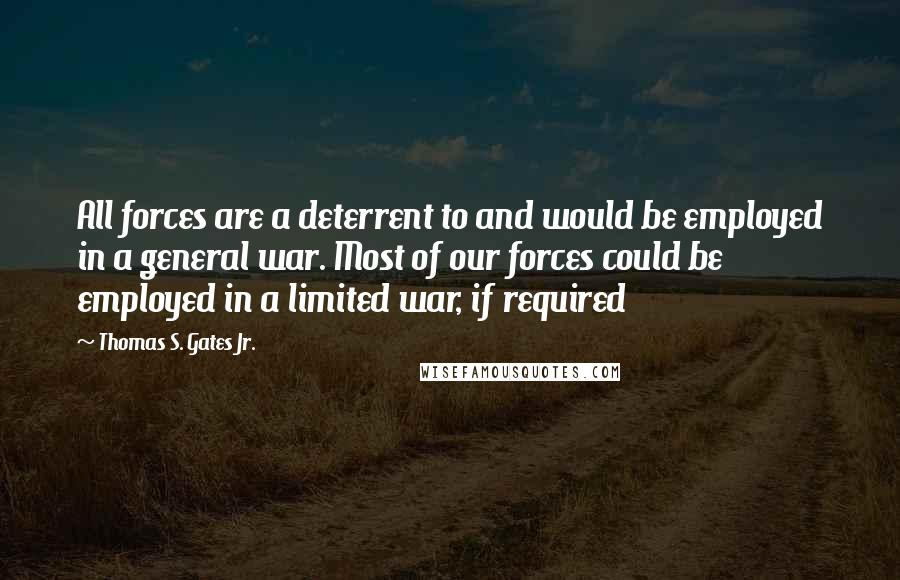 Thomas S. Gates Jr. Quotes: All forces are a deterrent to and would be employed in a general war. Most of our forces could be employed in a limited war, if required