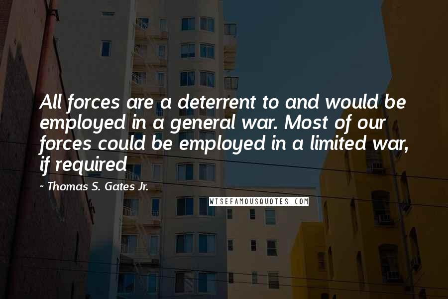 Thomas S. Gates Jr. Quotes: All forces are a deterrent to and would be employed in a general war. Most of our forces could be employed in a limited war, if required