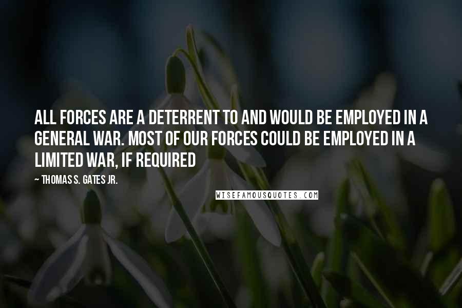 Thomas S. Gates Jr. Quotes: All forces are a deterrent to and would be employed in a general war. Most of our forces could be employed in a limited war, if required