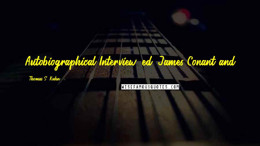 Thomas S. Kuhn Quotes: Autobiographical Interview, ed. James Conant and