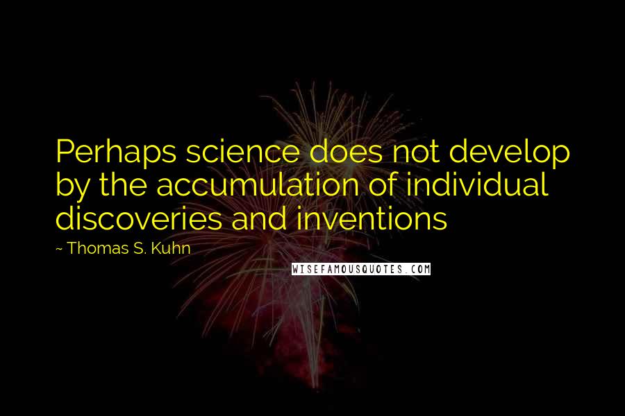 Thomas S. Kuhn Quotes: Perhaps science does not develop by the accumulation of individual discoveries and inventions