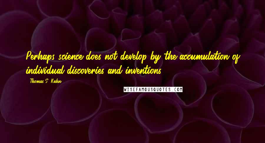 Thomas S. Kuhn Quotes: Perhaps science does not develop by the accumulation of individual discoveries and inventions