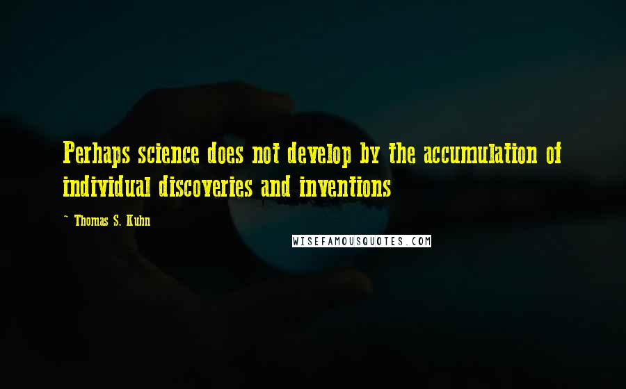 Thomas S. Kuhn Quotes: Perhaps science does not develop by the accumulation of individual discoveries and inventions