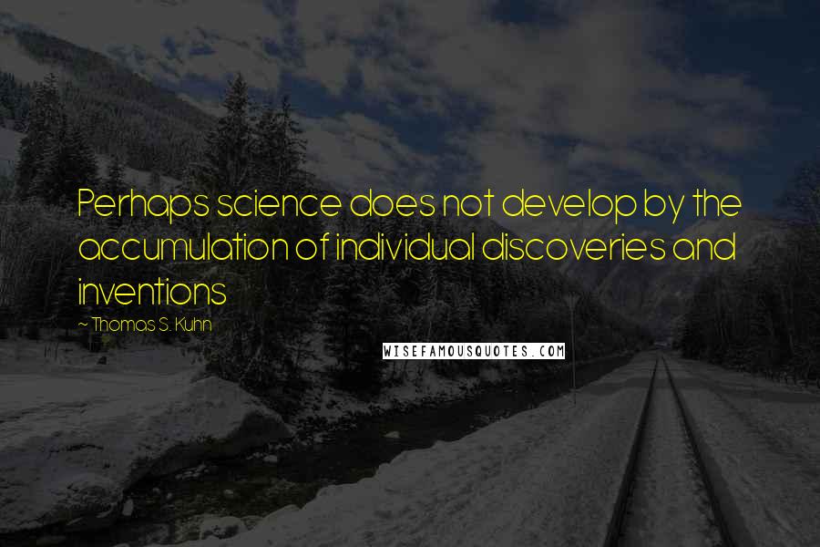 Thomas S. Kuhn Quotes: Perhaps science does not develop by the accumulation of individual discoveries and inventions