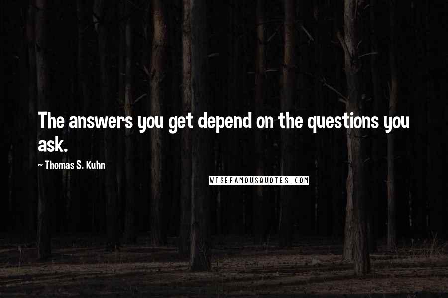 Thomas S. Kuhn Quotes: The answers you get depend on the questions you ask.