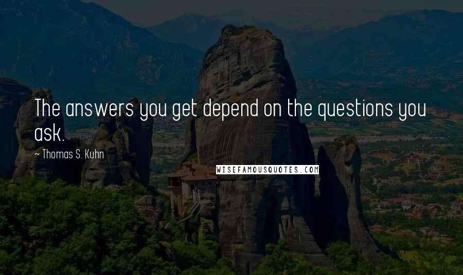 Thomas S. Kuhn Quotes: The answers you get depend on the questions you ask.