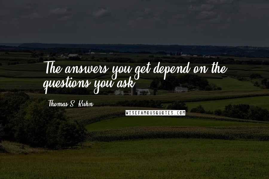 Thomas S. Kuhn Quotes: The answers you get depend on the questions you ask.