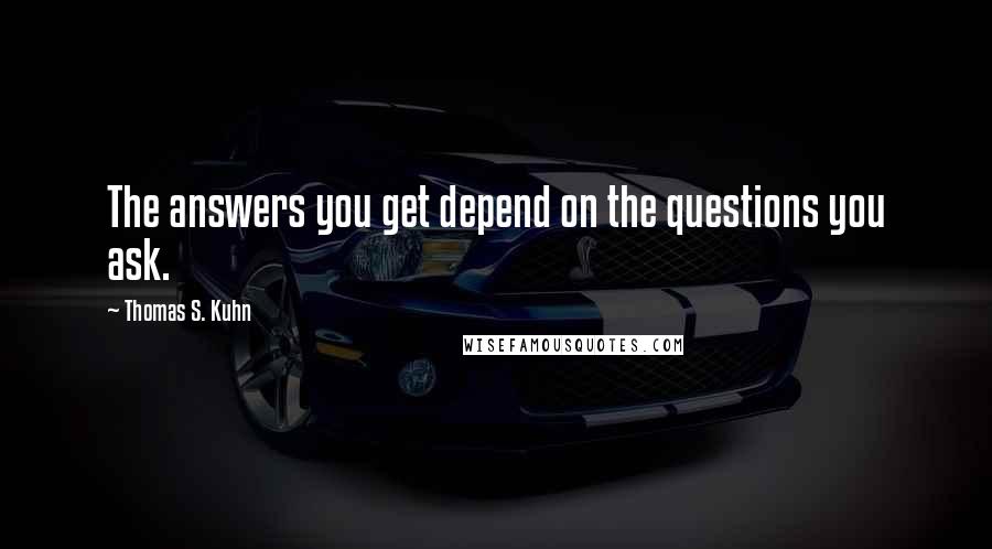 Thomas S. Kuhn Quotes: The answers you get depend on the questions you ask.