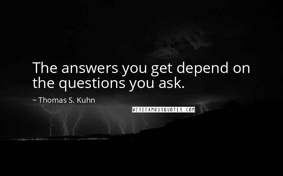 Thomas S. Kuhn Quotes: The answers you get depend on the questions you ask.