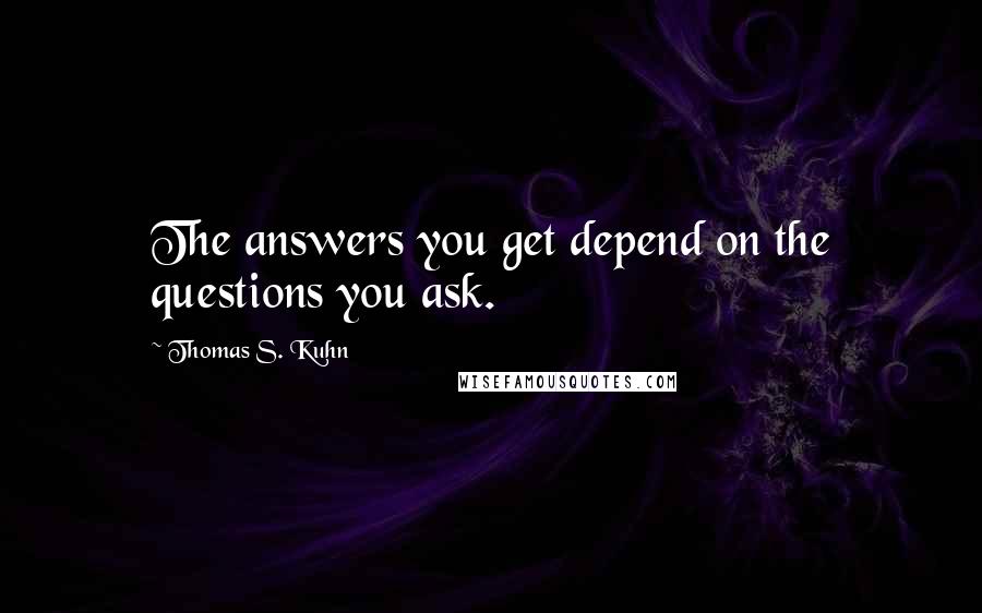 Thomas S. Kuhn Quotes: The answers you get depend on the questions you ask.