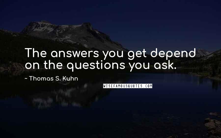 Thomas S. Kuhn Quotes: The answers you get depend on the questions you ask.