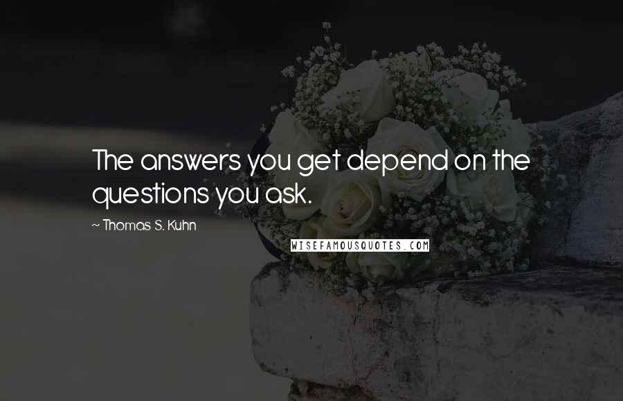 Thomas S. Kuhn Quotes: The answers you get depend on the questions you ask.