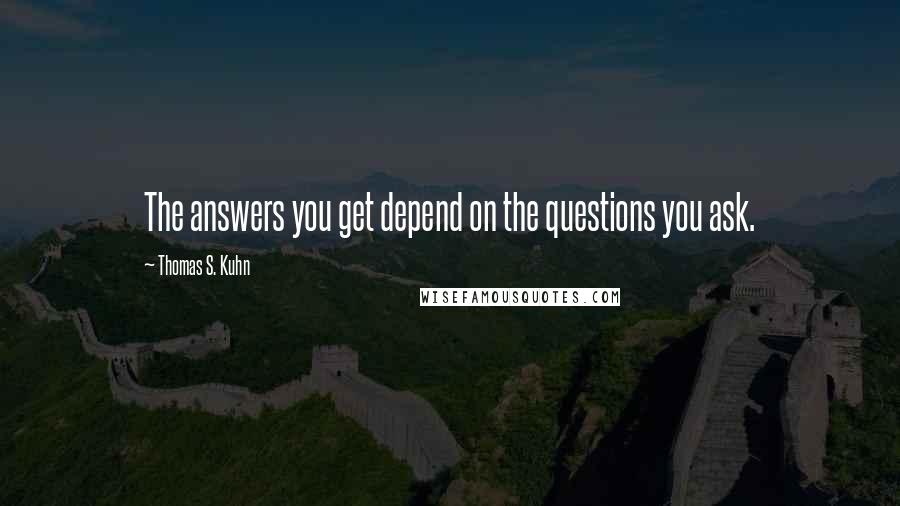 Thomas S. Kuhn Quotes: The answers you get depend on the questions you ask.