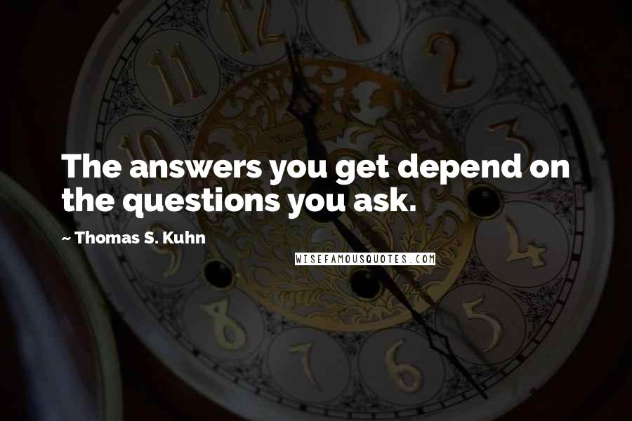 Thomas S. Kuhn Quotes: The answers you get depend on the questions you ask.