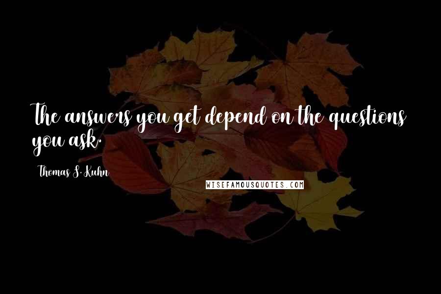 Thomas S. Kuhn Quotes: The answers you get depend on the questions you ask.