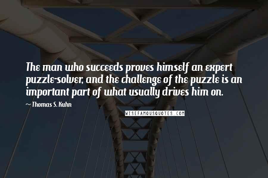 Thomas S. Kuhn Quotes: The man who succeeds proves himself an expert puzzle-solver, and the challenge of the puzzle is an important part of what usually drives him on.