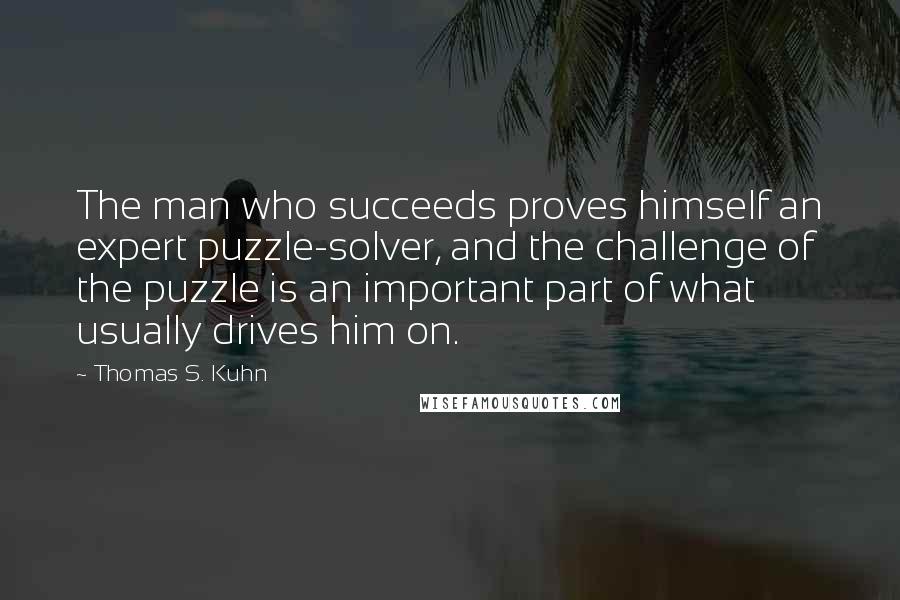 Thomas S. Kuhn Quotes: The man who succeeds proves himself an expert puzzle-solver, and the challenge of the puzzle is an important part of what usually drives him on.