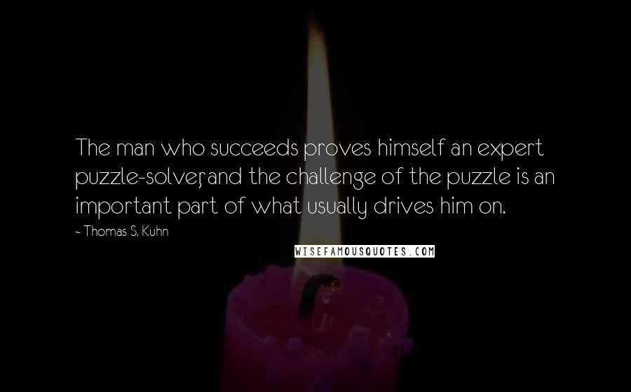 Thomas S. Kuhn Quotes: The man who succeeds proves himself an expert puzzle-solver, and the challenge of the puzzle is an important part of what usually drives him on.