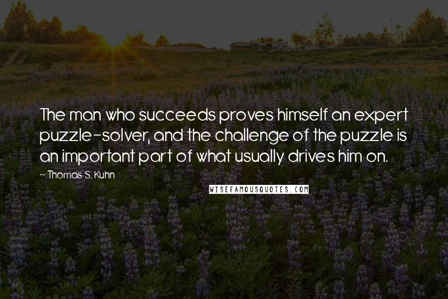 Thomas S. Kuhn Quotes: The man who succeeds proves himself an expert puzzle-solver, and the challenge of the puzzle is an important part of what usually drives him on.