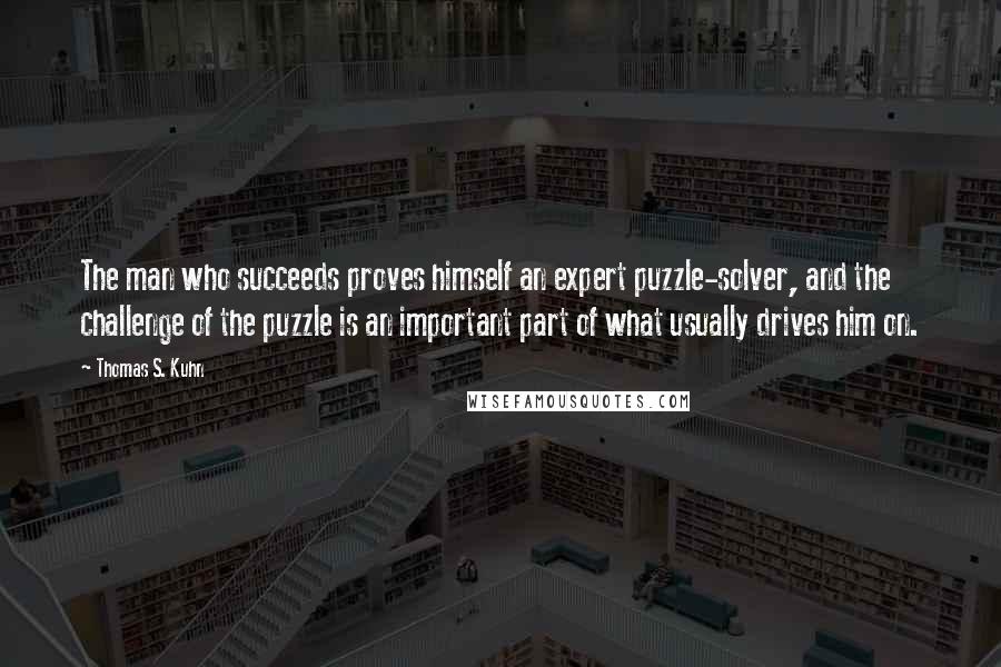 Thomas S. Kuhn Quotes: The man who succeeds proves himself an expert puzzle-solver, and the challenge of the puzzle is an important part of what usually drives him on.