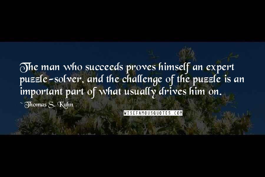 Thomas S. Kuhn Quotes: The man who succeeds proves himself an expert puzzle-solver, and the challenge of the puzzle is an important part of what usually drives him on.