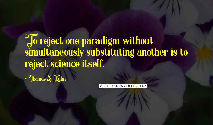 Thomas S. Kuhn Quotes: To reject one paradigm without simultaneously substituting another is to reject science itself.