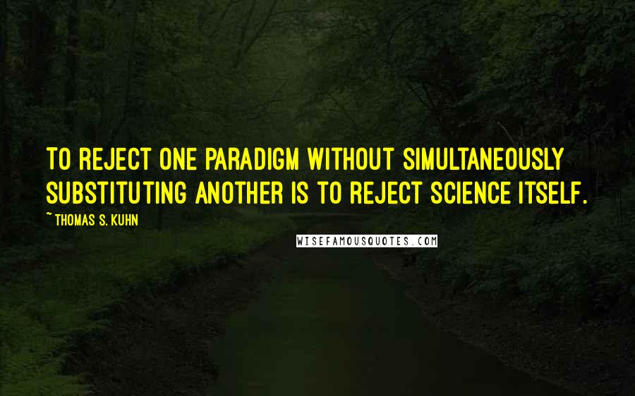 Thomas S. Kuhn Quotes: To reject one paradigm without simultaneously substituting another is to reject science itself.