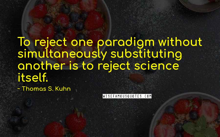 Thomas S. Kuhn Quotes: To reject one paradigm without simultaneously substituting another is to reject science itself.