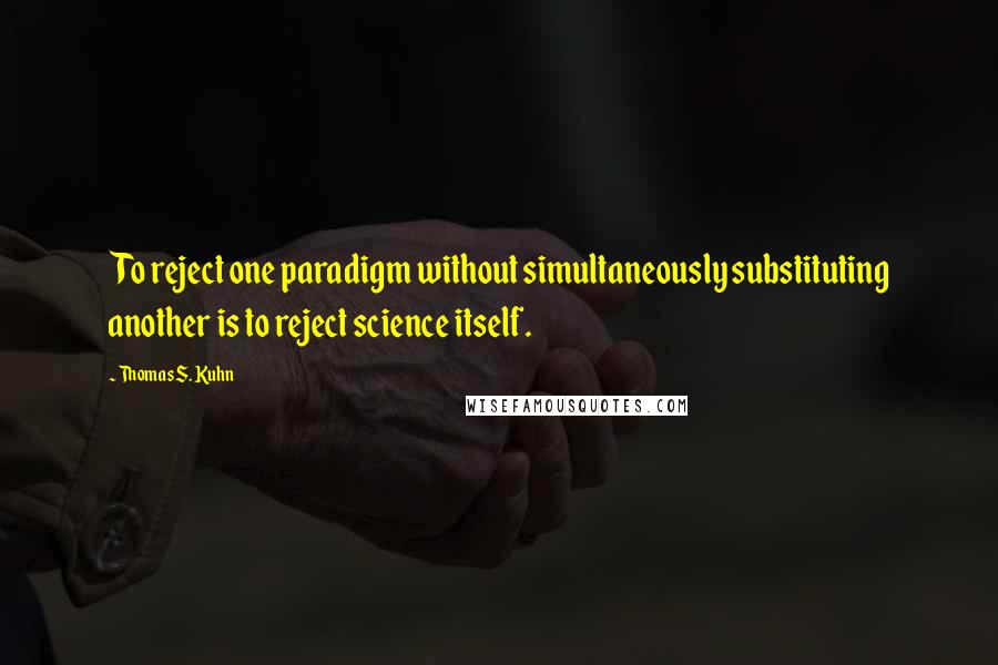 Thomas S. Kuhn Quotes: To reject one paradigm without simultaneously substituting another is to reject science itself.