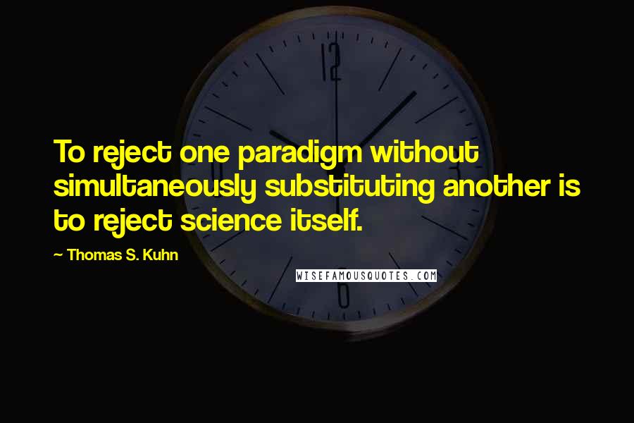 Thomas S. Kuhn Quotes: To reject one paradigm without simultaneously substituting another is to reject science itself.
