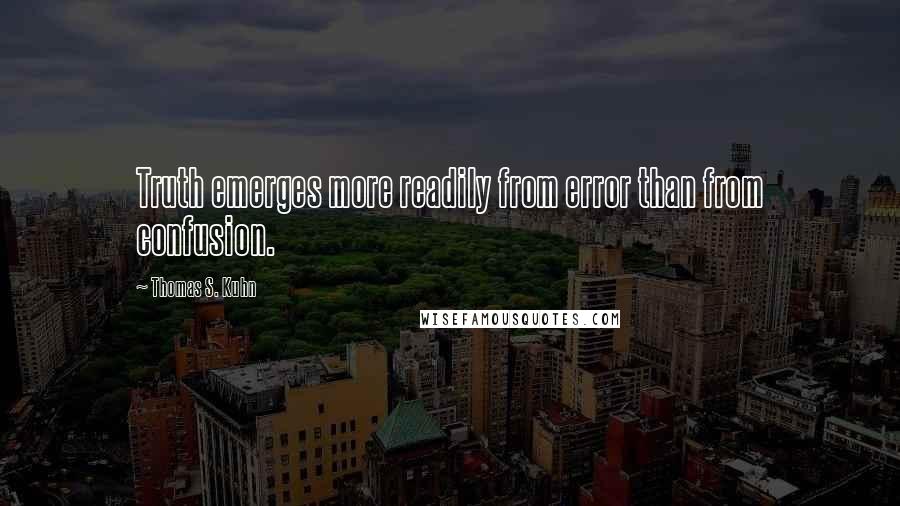 Thomas S. Kuhn Quotes: Truth emerges more readily from error than from confusion.