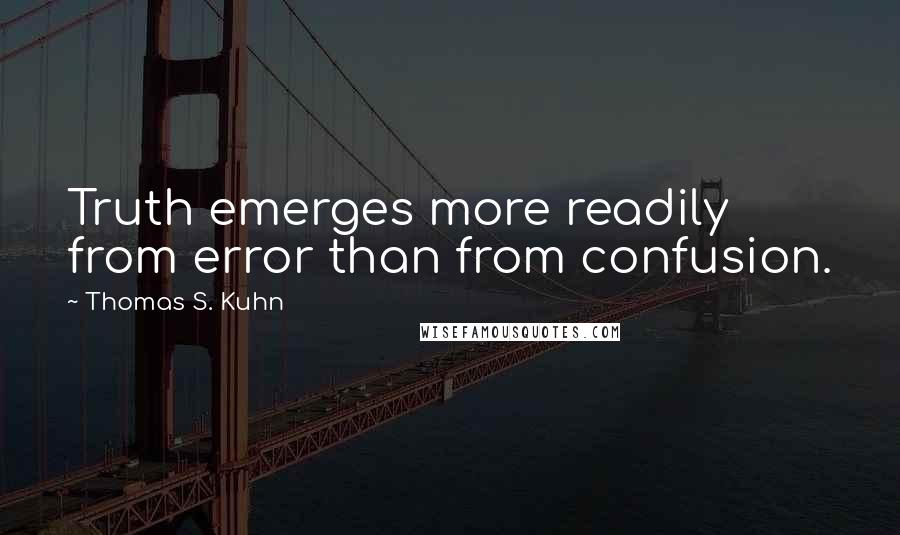 Thomas S. Kuhn Quotes: Truth emerges more readily from error than from confusion.