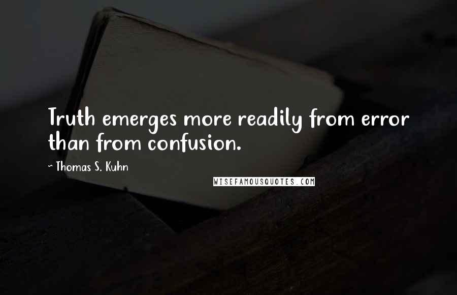 Thomas S. Kuhn Quotes: Truth emerges more readily from error than from confusion.