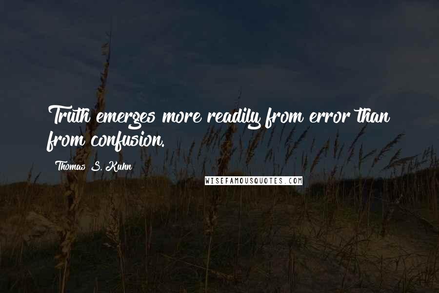 Thomas S. Kuhn Quotes: Truth emerges more readily from error than from confusion.