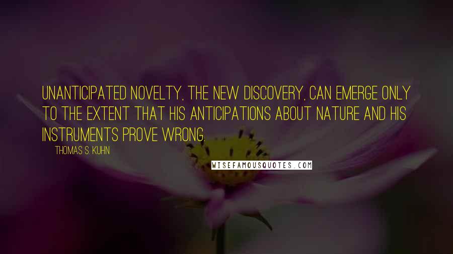 Thomas S. Kuhn Quotes: Unanticipated novelty, the new discovery, can emerge only to the extent that his anticipations about nature and his instruments prove wrong.