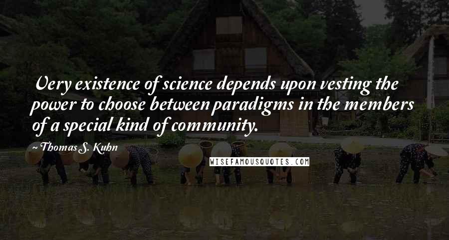 Thomas S. Kuhn Quotes: Very existence of science depends upon vesting the power to choose between paradigms in the members of a special kind of community.