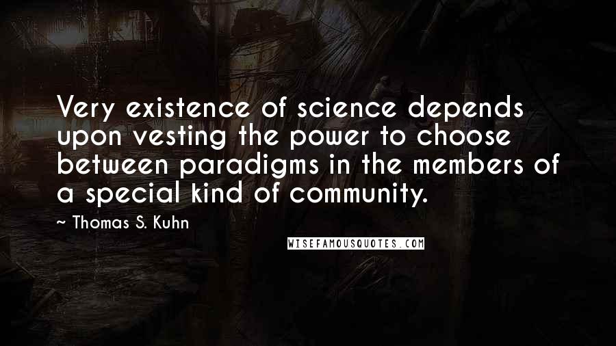 Thomas S. Kuhn Quotes: Very existence of science depends upon vesting the power to choose between paradigms in the members of a special kind of community.