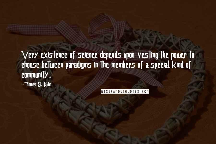 Thomas S. Kuhn Quotes: Very existence of science depends upon vesting the power to choose between paradigms in the members of a special kind of community.