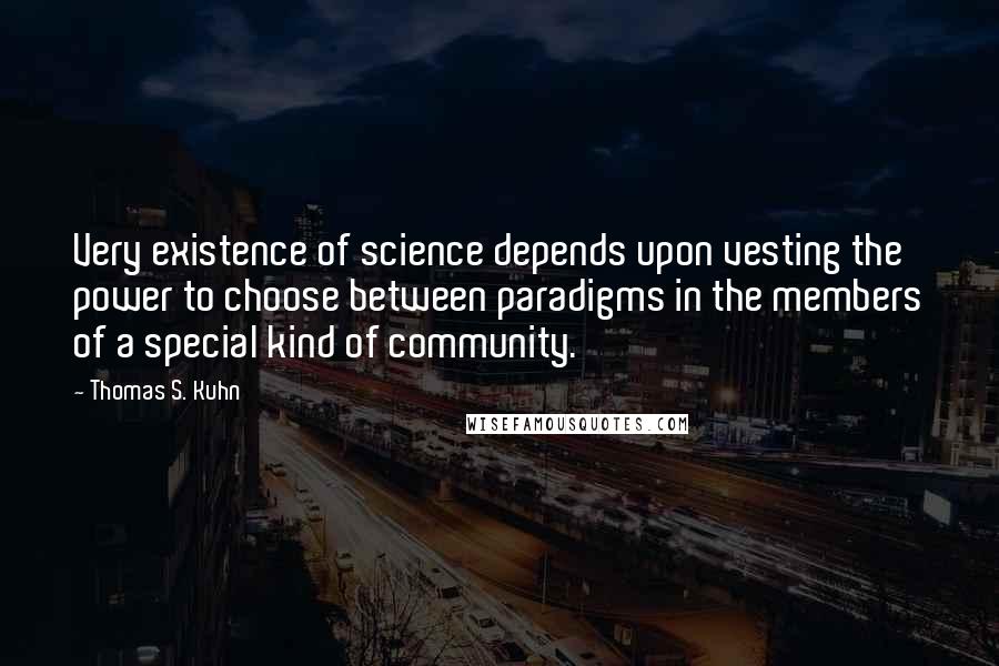 Thomas S. Kuhn Quotes: Very existence of science depends upon vesting the power to choose between paradigms in the members of a special kind of community.