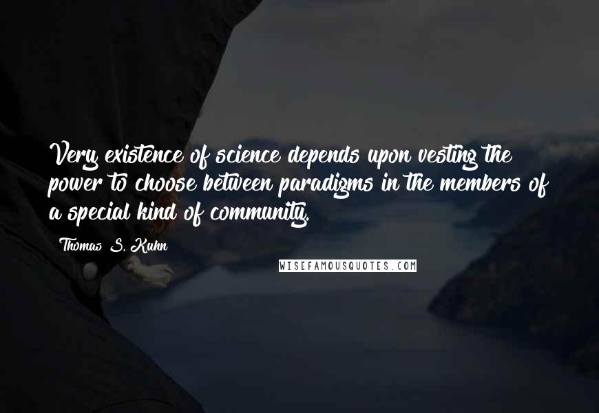 Thomas S. Kuhn Quotes: Very existence of science depends upon vesting the power to choose between paradigms in the members of a special kind of community.