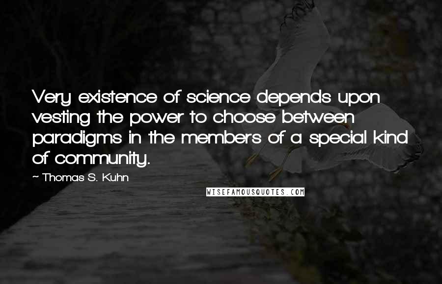 Thomas S. Kuhn Quotes: Very existence of science depends upon vesting the power to choose between paradigms in the members of a special kind of community.