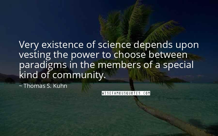 Thomas S. Kuhn Quotes: Very existence of science depends upon vesting the power to choose between paradigms in the members of a special kind of community.